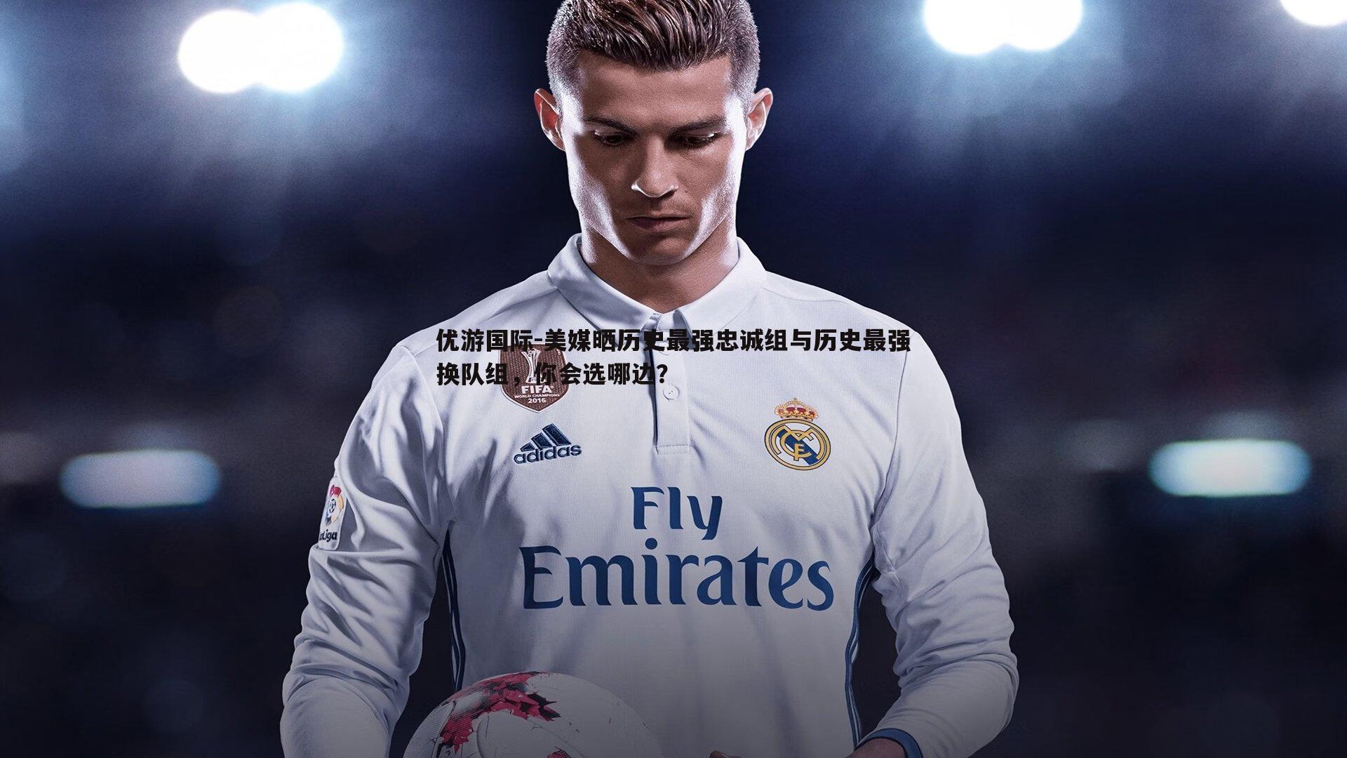 美媒晒历史最强忠诚组与历史最强换队组，你会选哪边？