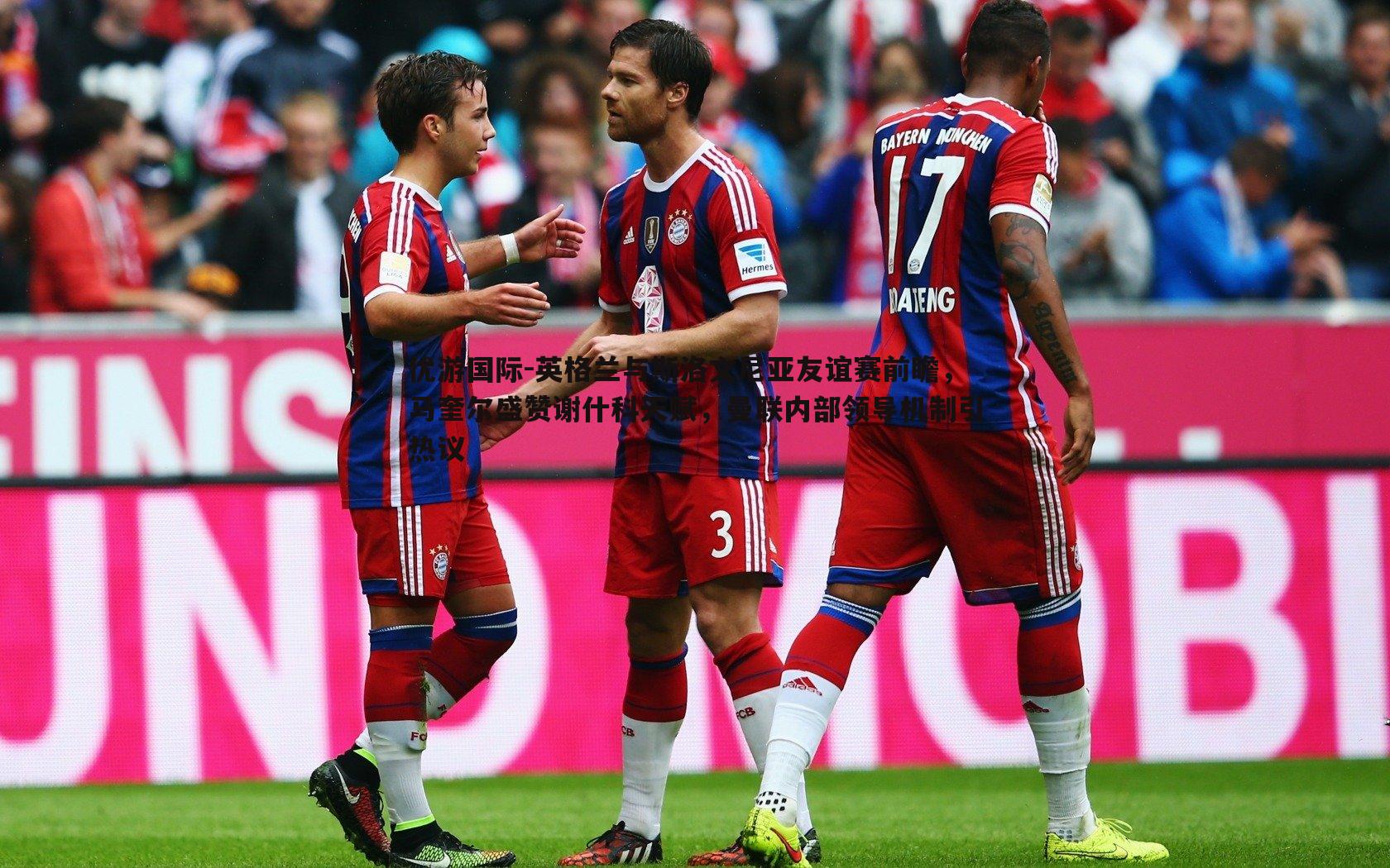 英格兰与斯洛文尼亚友谊赛前瞻，马奎尔盛赞谢什科天赋，曼联内部领导机制引热议